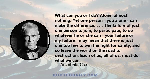 What can you or I do? Alone, almost nothing. Yet one person - you alone - can make the difference. . . . The failure of just one person to join, to participate, to do whatever he or she can - your failure or my failure