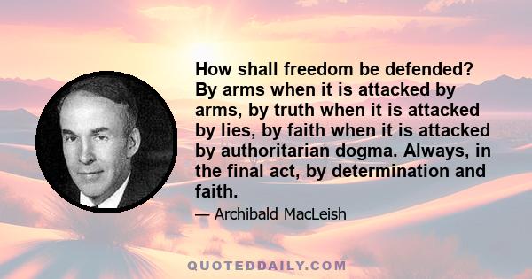 How shall freedom be defended? By arms when it is attacked by arms, by truth when it is attacked by lies, by faith when it is attacked by authoritarian dogma. Always, in the final act, by determination and faith.