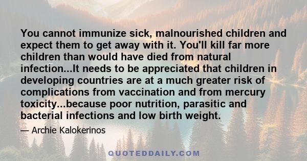 You cannot immunize sick, malnourished children and expect them to get away with it. You'll kill far more children than would have died from natural infection...It needs to be appreciated that children in developing