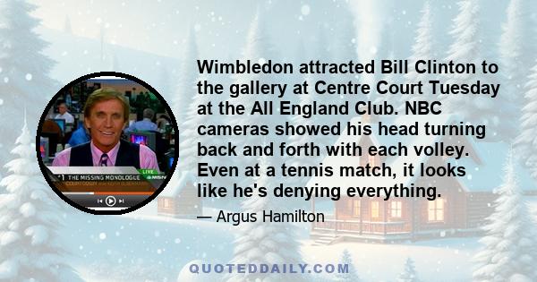 Wimbledon attracted Bill Clinton to the gallery at Centre Court Tuesday at the All England Club. NBC cameras showed his head turning back and forth with each volley. Even at a tennis match, it looks like he's denying