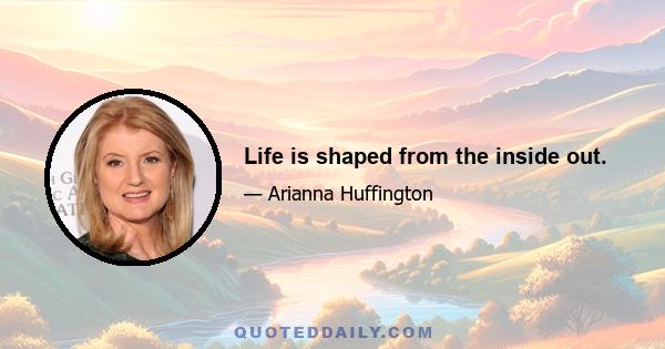 Life is shaped from the inside out.