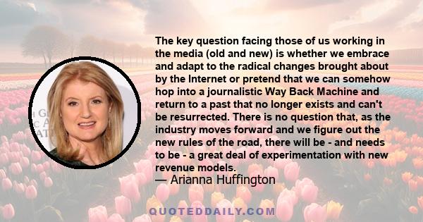 The key question facing those of us working in the media (old and new) is whether we embrace and adapt to the radical changes brought about by the Internet or pretend that we can somehow hop into a journalistic Way Back