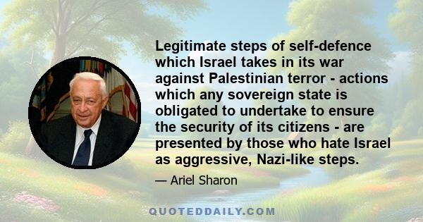 Legitimate steps of self-defence which Israel takes in its war against Palestinian terror - actions which any sovereign state is obligated to undertake to ensure the security of its citizens - are presented by those who