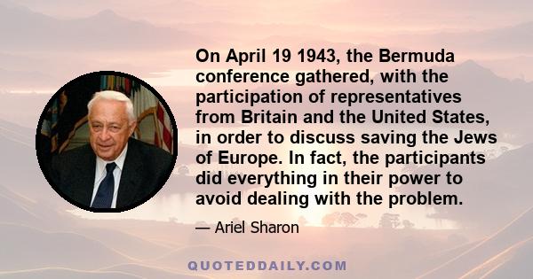 On April 19 1943, the Bermuda conference gathered, with the participation of representatives from Britain and the United States, in order to discuss saving the Jews of Europe. In fact, the participants did everything in