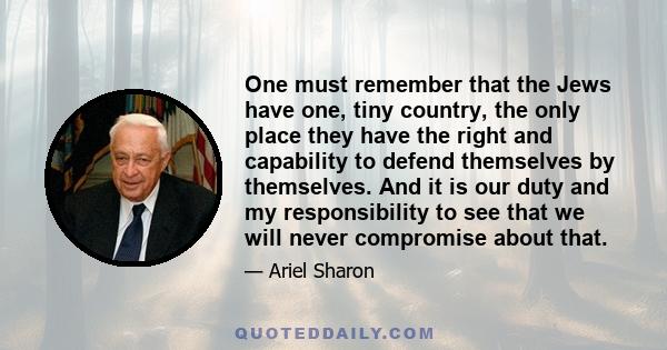 One must remember that the Jews have one, tiny country, the only place they have the right and capability to defend themselves by themselves. And it is our duty and my responsibility to see that we will never compromise