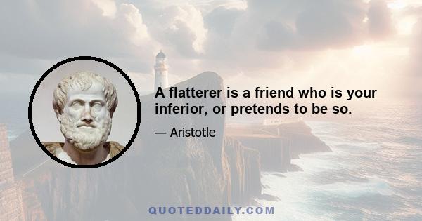 A flatterer is a friend who is your inferior, or pretends to be so.