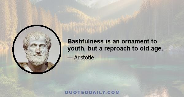 Bashfulness is an ornament to youth, but a reproach to old age.