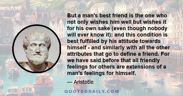 But a man's best friend is the one who not only wishes him well but wishes it for his own sake (even though nobody will ever know it): and this condition is best fulfilled by his attitude towards himself - and similarly