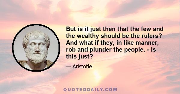 But is it just then that the few and the wealthy should be the rulers? And what if they, in like manner, rob and plunder the people, - is this just?