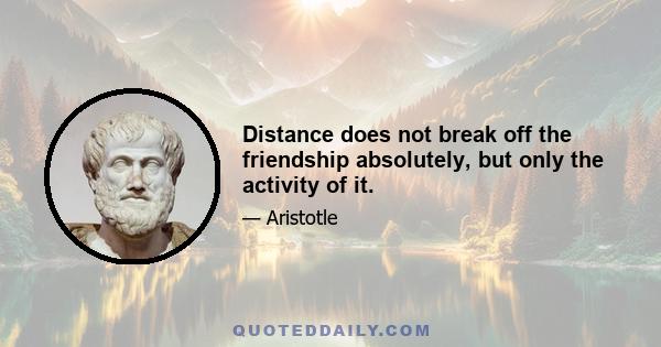 Distance does not break off the friendship absolutely, but only the activity of it.