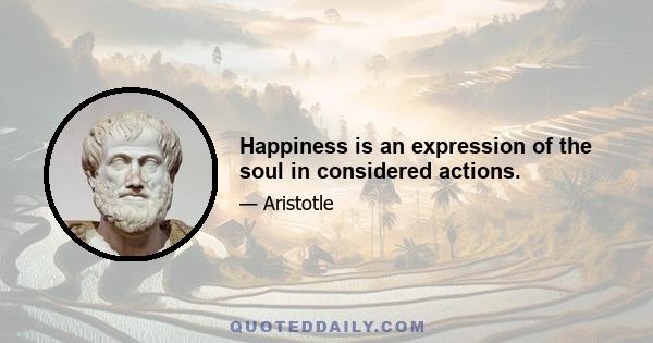 Happiness is an expression of the soul in considered actions.
