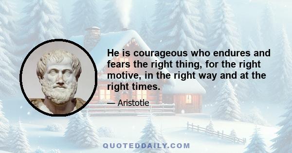 He is courageous who endures and fears the right thing, for the right motive, in the right way and at the right times.