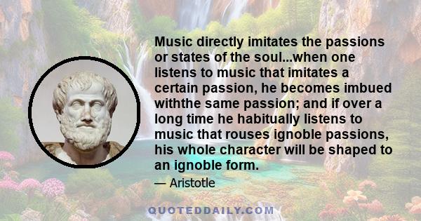 Music directly imitates the passions or states of the soul...when one listens to music that imitates a certain passion, he becomes imbued withthe same passion; and if over a long time he habitually listens to music that