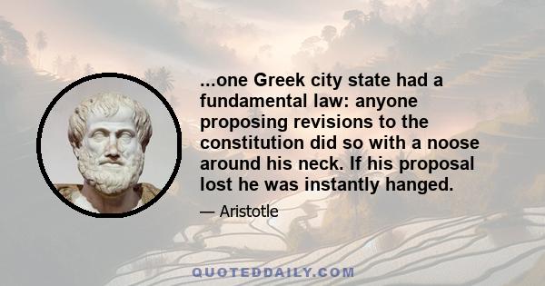 ...one Greek city state had a fundamental law: anyone proposing revisions to the constitution did so with a noose around his neck. If his proposal lost he was instantly hanged.