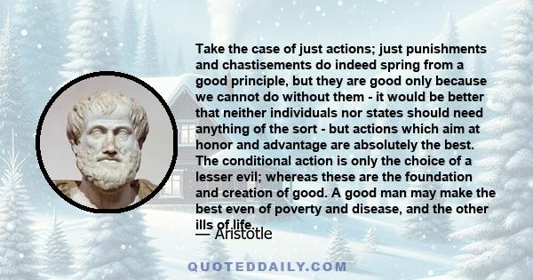 Take the case of just actions; just punishments and chastisements do indeed spring from a good principle, but they are good only because we cannot do without them - it would be better that neither individuals nor states