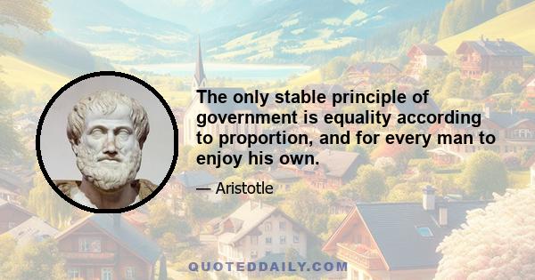 The only stable principle of government is equality according to proportion, and for every man to enjoy his own.