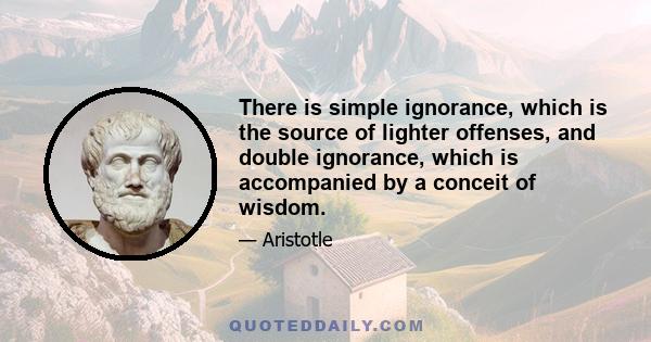 There is simple ignorance, which is the source of lighter offenses, and double ignorance, which is accompanied by a conceit of wisdom.