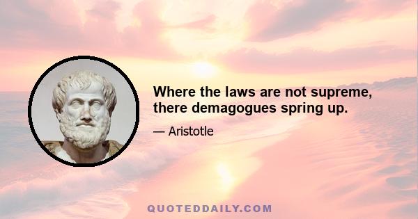 Where the laws are not supreme, there demagogues spring up.