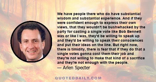We have people there who do have substantial wisdom and substantial experience. And if they were confident enough to express their own views, that they wouldn't be bushwhacked by the party for casting a single vote like