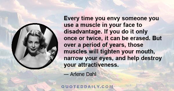 Every time you envy someone you use a muscle in your face to disadvantage. If you do it only once or twice, it can be erased. But over a period of years, those muscles will tighten your mouth, narrow your eyes, and help
