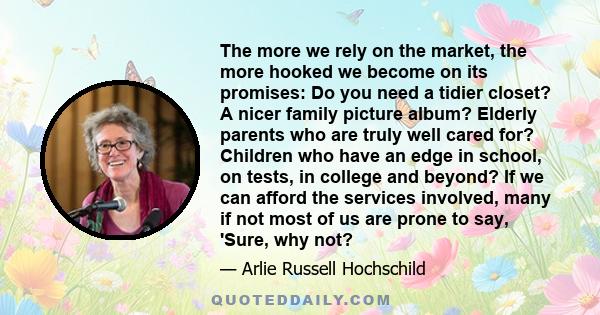 The more we rely on the market, the more hooked we become on its promises: Do you need a tidier closet? A nicer family picture album? Elderly parents who are truly well cared for? Children who have an edge in school, on