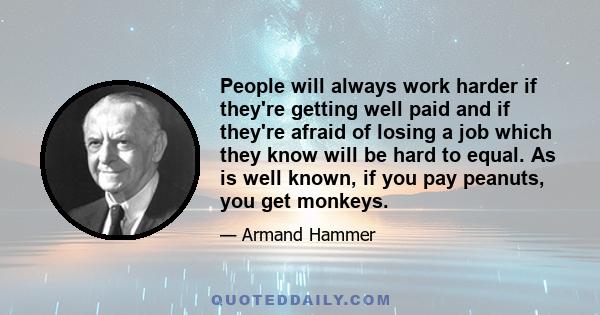 People will always work harder if they're getting well paid and if they're afraid of losing a job which they know will be hard to equal. As is well known, if you pay peanuts, you get monkeys.