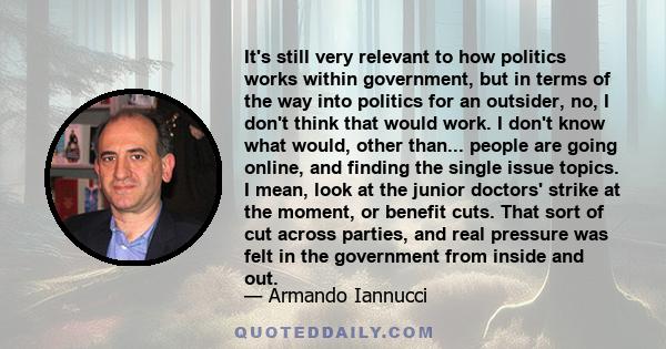 It's still very relevant to how politics works within government, but in terms of the way into politics for an outsider, no, I don't think that would work. I don't know what would, other than... people are going online,