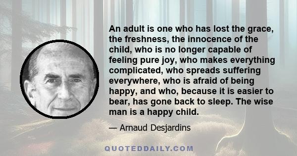 An adult is one who has lost the grace, the freshness, the innocence of the child, who is no longer capable of feeling pure joy, who makes everything complicated, who spreads suffering everywhere, who is afraid of being