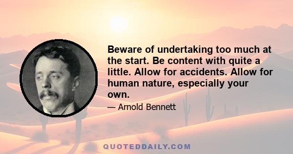 Beware of undertaking too much at the start. Be content with quite a little. Allow for accidents. Allow for human nature, especially your own.