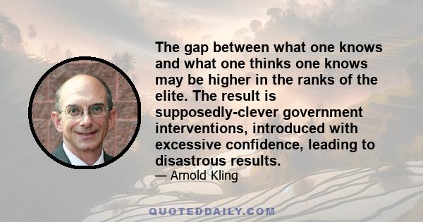 The gap between what one knows and what one thinks one knows may be higher in the ranks of the elite. The result is supposedly-clever government interventions, introduced with excessive confidence, leading to disastrous