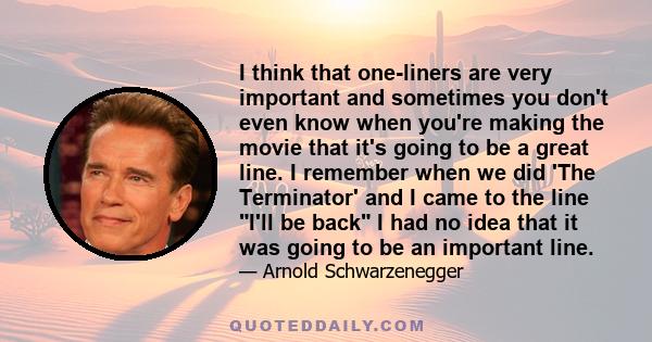 I think that one-liners are very important and sometimes you don't even know when you're making the movie that it's going to be a great line. I remember when we did 'The Terminator' and I came to the line I'll be back I