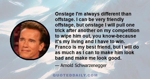 Onstage I'm always different than offstage. I can be very friendly offstage, but onstage I will pull one trick after another on my competition to wipe him out, you know-because it's my living and I have to win. Franco