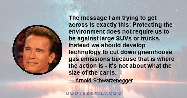 The message I am trying to get across is exactly this: Protecting the environment does not require us to be against large SUVs or trucks. Instead we should develop technology to cut down greenhouse gas emissions because