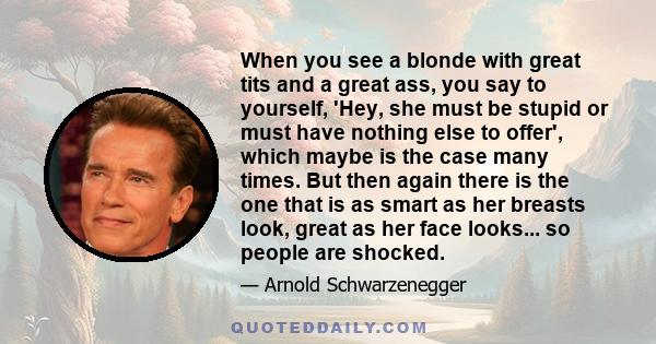 When you see a blonde with great tits and a great ass, you say to yourself, 'Hey, she must be stupid or must have nothing else to offer', which maybe is the case many times. But then again there is the one that is as