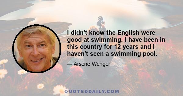 I didn't know the English were good at swimming. I have been in this country for 12 years and I haven't seen a swimming pool.