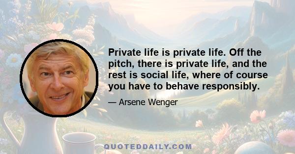 Private life is private life. Off the pitch, there is private life, and the rest is social life, where of course you have to behave responsibly.