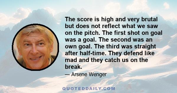 The score is high and very brutal but does not reflect what we saw on the pitch. The first shot on goal was a goal. The second was an own goal. The third was straight after half-time. They defend like mad and they catch