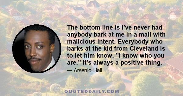 The bottom line is I've never had anybody bark at me in a mall with malicious intent. Everybody who barks at the kid from Cleveland is to let him know, I know who you are. It's always a positive thing.