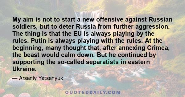 My aim is not to start a new offensive against Russian soldiers, but to deter Russia from further aggression. The thing is that the EU is always playing by the rules. Putin is always playing with the rules. At the