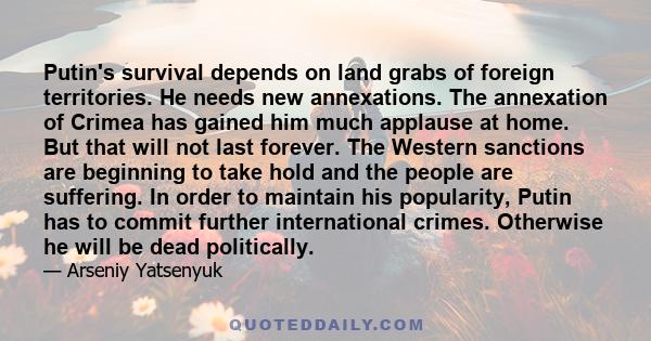 Putin's survival depends on land grabs of foreign territories. He needs new annexations. The annexation of Crimea has gained him much applause at home. But that will not last forever. The Western sanctions are beginning