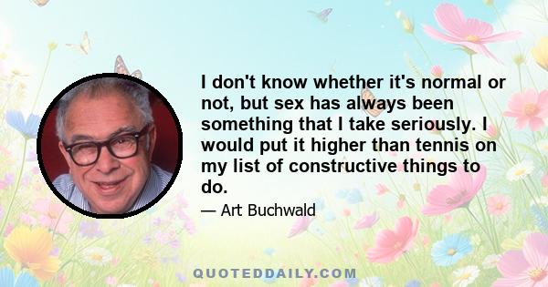 I don't know whether it's normal or not, but sex has always been something that I take seriously. I would put it higher than tennis on my list of constructive things to do.