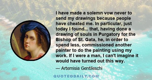 I have made a solemn vow never to send my drawings because people have cheated me. In particular, just today I found... that, having done a drawing of souls in Purgatory for the Bishop of St. Gata, he, in order to spend