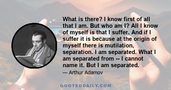 What is there? I know first of all that I am. But who am I? All I know of myself is that I suffer. And if I suffer it is because at the origin of myself there is mutilation, separation. I am separated. What I am