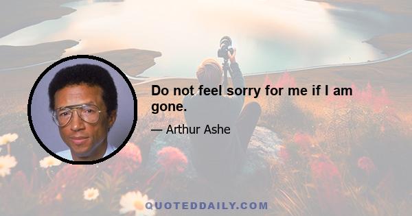 Do not feel sorry for me if I am gone.
