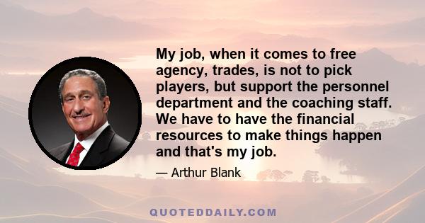 My job, when it comes to free agency, trades, is not to pick players, but support the personnel department and the coaching staff. We have to have the financial resources to make things happen and that's my job.