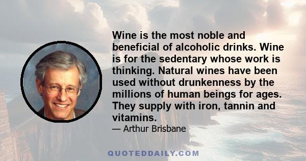 Wine is the most noble and beneficial of alcoholic drinks. Wine is for the sedentary whose work is thinking. Natural wines have been used without drunkenness by the millions of human beings for ages. They supply with