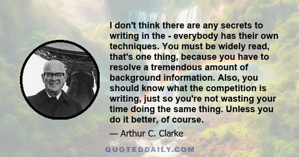 I don't think there are any secrets to writing in the - everybody has their own techniques. You must be widely read, that's one thing, because you have to resolve a tremendous amount of background information. Also, you
