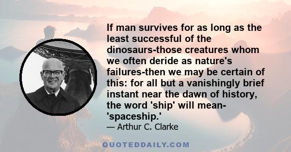 If man survives for as long as the least successful of the dinosaurs-those creatures whom we often deride as nature's failures-then we may be certain of this: for all but a vanishingly brief instant near the dawn of