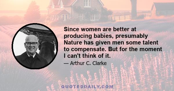 Since women are better at producing babies, presumably Nature has given men some talent to compensate. But for the moment I can't think of it.