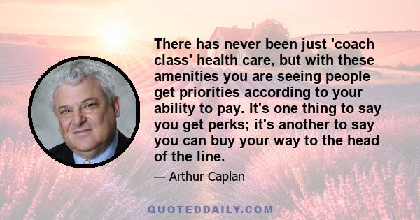 There has never been just 'coach class' health care, but with these amenities you are seeing people get priorities according to your ability to pay. It's one thing to say you get perks; it's another to say you can buy